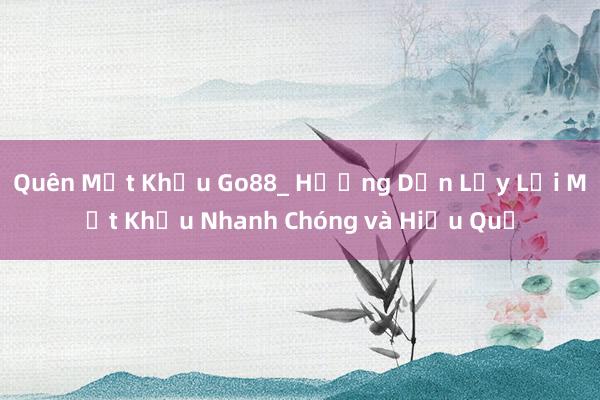 Quên Mật Khẩu Go88_ Hướng Dẫn Lấy Lại Mật Khẩu Nhanh Chóng và Hiệu Quả